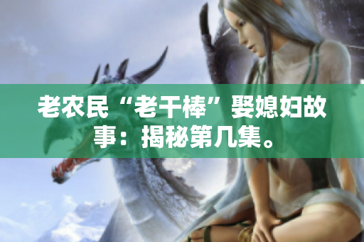 老農(nóng)民“老干棒”娶媳婦故事：揭秘第幾集。