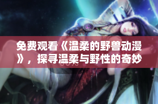 免費觀看《溫柔的野獸動漫》，探尋溫柔與野性的奇妙平衡