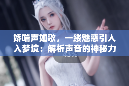 嬌喘聲如歌，一縷魅惑引人入夢境：解析聲音的神秘力量