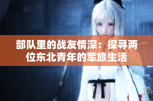 部隊(duì)里的戰(zhàn)友情深：探尋兩位東北青年的軍旅生活