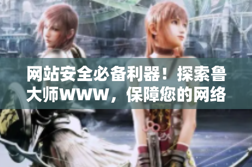 網(wǎng)站安全必備利器！探索魯大師WWW，保障您的網(wǎng)絡(luò)環(huán)境！