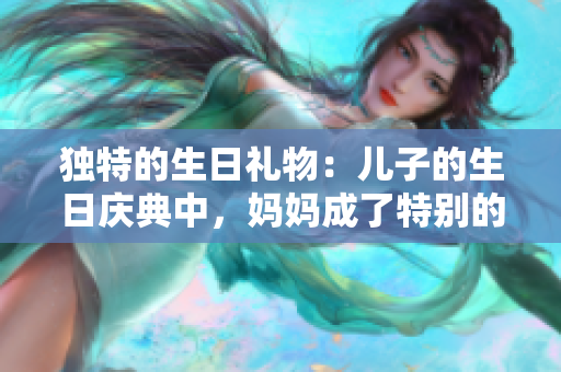 獨(dú)特的生日禮物：兒子的生日慶典中，媽媽成了特別的禮物