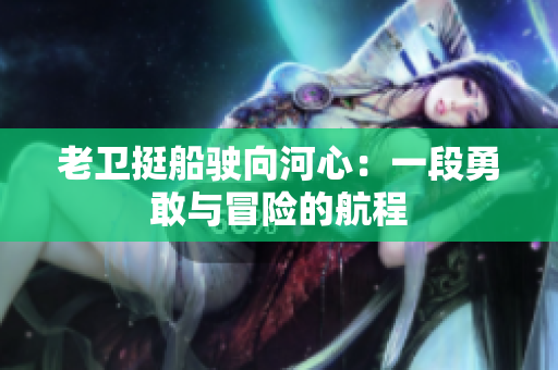 老衛(wèi)挺船駛向河心：一段勇敢與冒險的航程