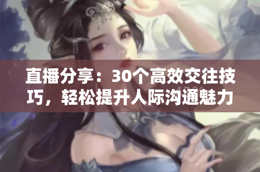 直播分享：30個高效交往技巧，輕松提升人際溝通魅力