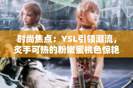 時(shí)尚焦點(diǎn)：YSL引領(lǐng)潮流，炙手可熱的粉嫩蜜桃色驚艷登場(chǎng)