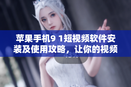 蘋果手機9 1短視頻軟件安裝及使用攻略，讓你的視頻創(chuàng)作更簡單