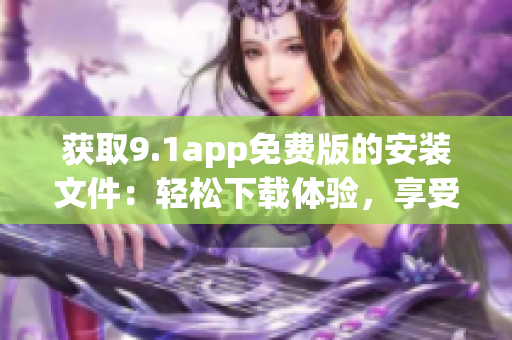 獲取9.1app免費(fèi)版的安裝文件：輕松下載體驗(yàn)，享受更多功能