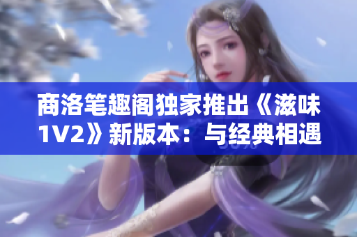 商洛筆趣閣獨家推出《滋味1V2》新版本：與經(jīng)典相遇，重燃閱讀熱情！