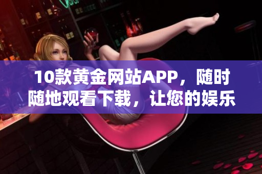10款黃金網(wǎng)站APP，隨時隨地觀看下載，讓您的娛樂之選更好