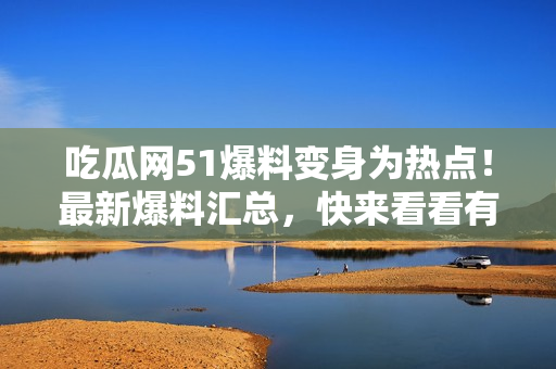 吃瓜網(wǎng)51爆料變身為熱點(diǎn)！最新爆料匯總，快來(lái)看看有什么新鮮事！