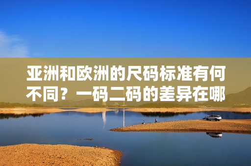 亞洲和歐洲的尺碼標準有何不同？一碼二碼的差異在哪里？