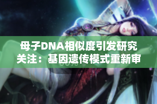 母子DNA相似度引發(fā)研究關注：基因遺傳模式重新審視