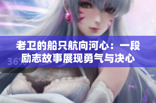 老衛(wèi)的船只航向河心：一段勵志故事展現(xiàn)勇氣與決心