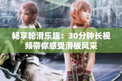 暢享輪滑樂趣：30分鐘長視頻帶你感受滑板風采