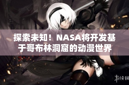 探索未知！NASA將開發(fā)基于哥布林洞窟的動漫世界