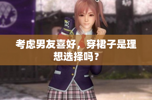 考慮男友喜好，穿裙子是理想選擇嗎？