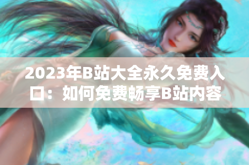 2023年B站大全永久免費入口：如何免費暢享B站內容？