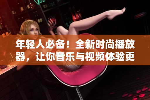 年輕人必備！全新時尚播放器，讓你音樂與視頻體驗更加精彩！