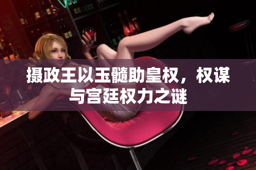 攝政王以玉髓助皇權(quán)，權(quán)謀與宮廷權(quán)力之謎