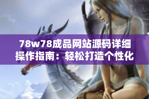 78w78成品網(wǎng)站源碼詳細(xì)操作指南：輕松打造個(gè)性化網(wǎng)站，實(shí)現(xiàn)快速上線！