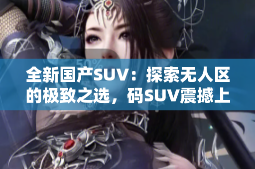 全新國產(chǎn)SUV：探索無人區(qū)的極致之選，碼SUV震撼上市！