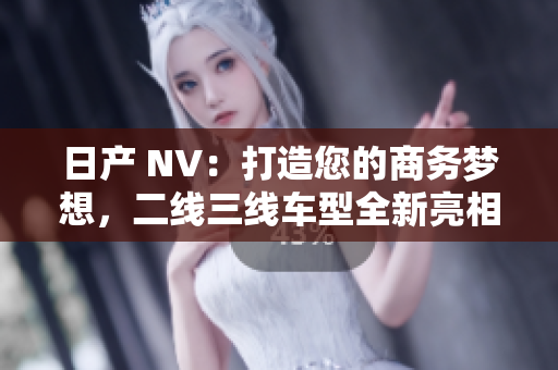 日產(chǎn) NV：打造您的商務(wù)夢(mèng)想，二線三線車(chē)型全新亮相