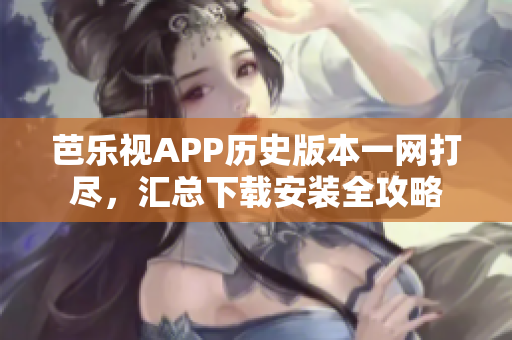 芭樂視APP歷史版本一網(wǎng)打盡，匯總下載安裝全攻略