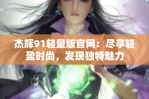 杰輝91輕量版官網(wǎng)：盡享輕盈時(shí)尚，發(fā)現(xiàn)獨(dú)特魅力