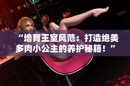 “培育王室風范：打造絕美多肉小公主的養(yǎng)護秘籍！”