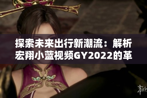 探索未來(lái)出行新潮流：解析宏翔小藍(lán)視頻GY2022的革新之處和獨(dú)特特點(diǎn)