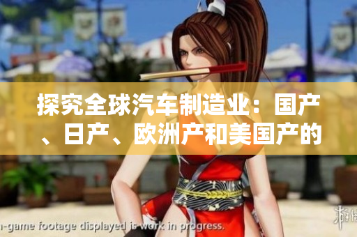 探究全球汽車制造業(yè)：國產(chǎn)、日產(chǎn)、歐洲產(chǎn)和美國產(chǎn)的發(fā)展現(xiàn)狀