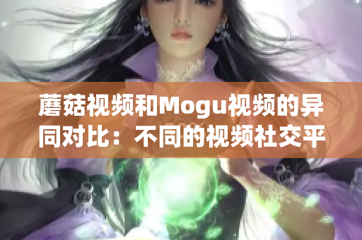 蘑菇視頻和Mogu視頻的異同對(duì)比：不同的視頻社交平臺(tái)特點(diǎn)及應(yīng)用場(chǎng)景解析