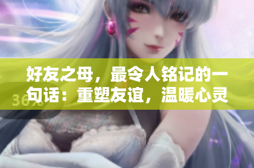 好友之母，最令人銘記的一句話：重塑友誼，溫暖心靈