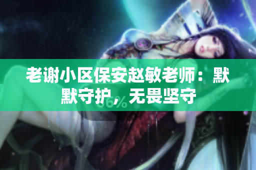 老謝小區(qū)保安趙敏老師：默默守護(hù)，無(wú)畏堅(jiān)守