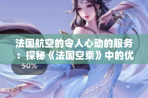 法國航空的令人心動的服務(wù)：探秘《法國空乘》中的優(yōu)雅魅力
