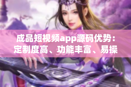 成品短視頻app源碼優(yōu)勢：定制度高、功能豐富、易操作