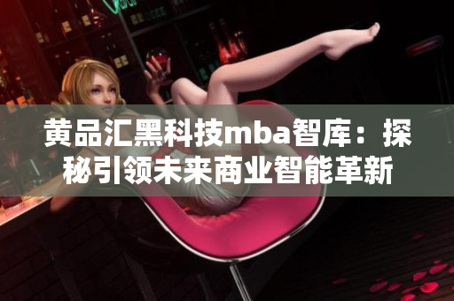 黃品匯黑科技mba智庫：探秘引領(lǐng)未來商業(yè)智能革新