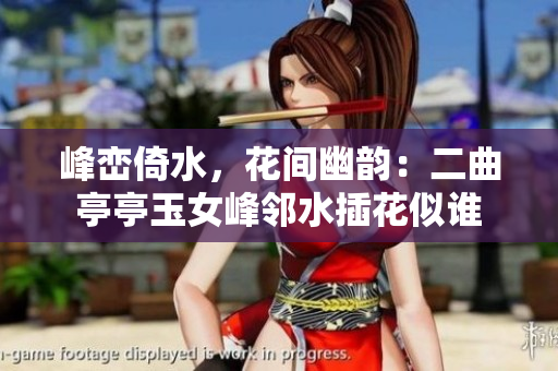 峰巒倚水，花間幽韻：二曲亭亭玉女峰鄰水插花似誰