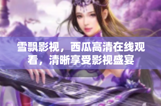 雪飄影視，西瓜高清在線觀看，清晰享受影視盛宴