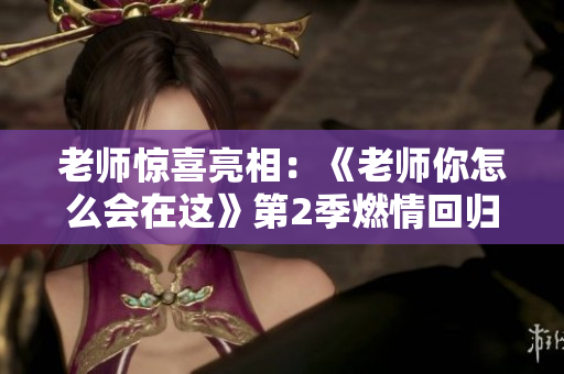 老師驚喜亮相：《老師你怎么會在這》第2季燃情回歸