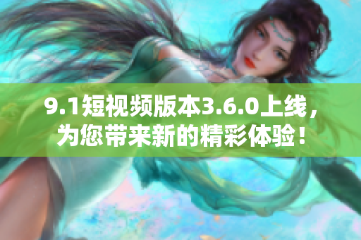 9.1短視頻版本3.6.0上線，為您帶來新的精彩體驗(yàn)！