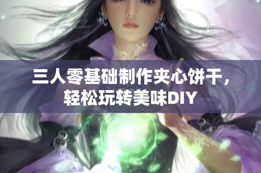 三人零基礎(chǔ)制作夾心餅干，輕松玩轉(zhuǎn)美味DIY