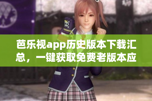 芭樂視app歷史版本下載匯總，一鍵獲取免費(fèi)老版本應(yīng)用