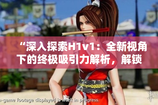 “深入探索H1v1：全新視角下的終極吸引力解析，解鎖獨(dú)特洞見與技巧！”