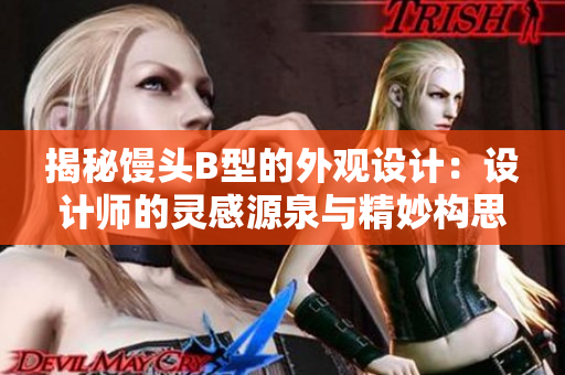 揭秘饅頭B型的外觀設(shè)計(jì)：設(shè)計(jì)師的靈感源泉與精妙構(gòu)思
