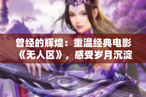 曾經(jīng)的輝煌：重溫經(jīng)典電影《無人區(qū)》，感受歲月沉淀的情懷