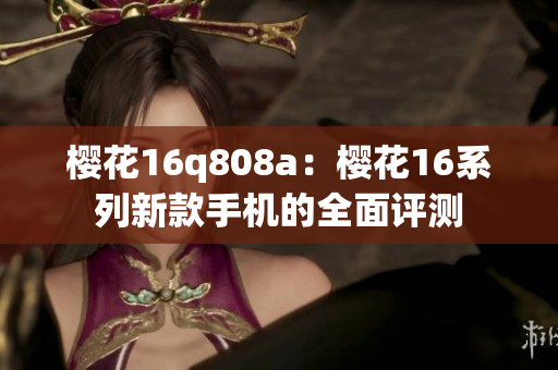 櫻花16q808a：櫻花16系列新款手機(jī)的全面評測