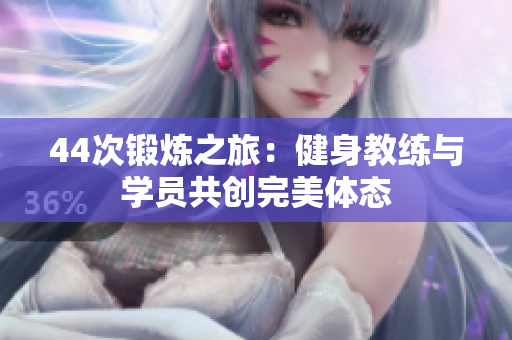 44次鍛煉之旅：健身教練與學(xué)員共創(chuàng)完美體態(tài)