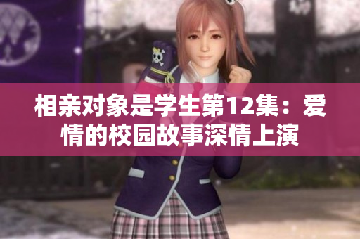 相親對象是學(xué)生第12集：愛情的校園故事深情上演