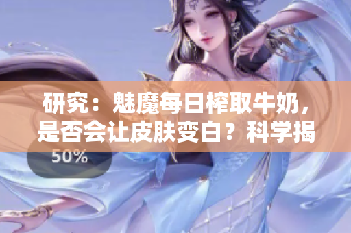 研究：魅魔每日榨取牛奶，是否會讓皮膚變白？科學(xué)揭秘